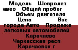  › Модель ­ Шевролет авео › Общий пробег ­ 52 000 › Объем двигателя ­ 115 › Цена ­ 480 000 - Все города Авто » Продажа легковых автомобилей   . Карачаево-Черкесская респ.,Карачаевск г.